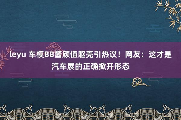 leyu 车模BB酱颜值躯壳引热议！网友：这才是汽车展的正确掀开形态