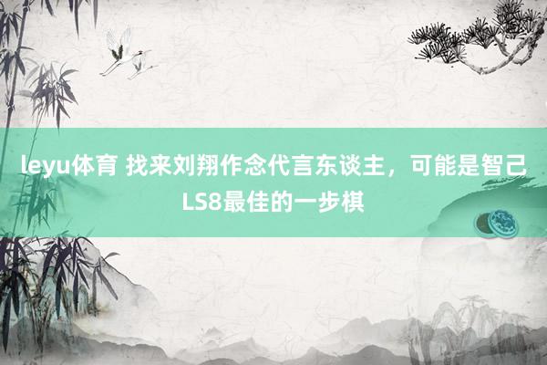leyu体育 找来刘翔作念代言东谈主，可能是智己LS8最佳的一步棋