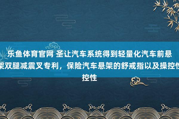 乐鱼体育官网 圣让汽车系统得到轻量化汽车前悬架双腿减震叉专利，保险汽车悬架的舒戒指以及操控性