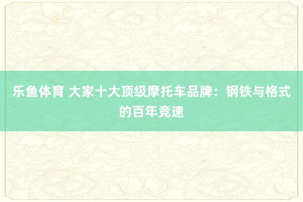 乐鱼体育 大家十大顶级摩托车品牌：钢铁与格式的百年竞速