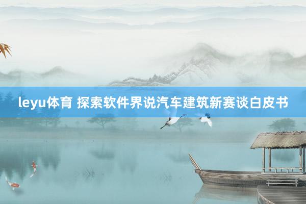 leyu体育 探索软件界说汽车建筑新赛谈白皮书