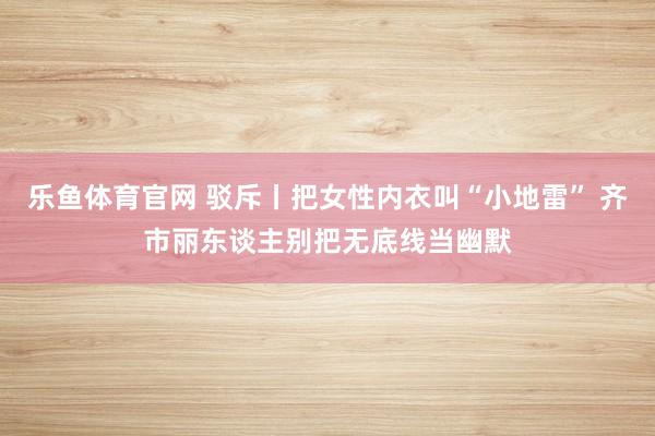 乐鱼体育官网 驳斥丨把女性内衣叫“小地雷” 齐市丽东谈主别把无底线当幽默