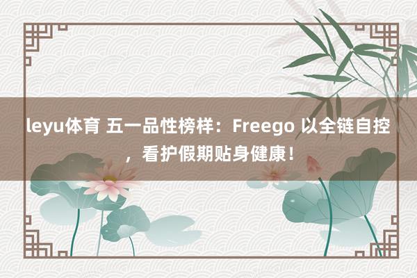 leyu体育 五一品性榜样：Freego 以全链自控，看护假期贴身健康！