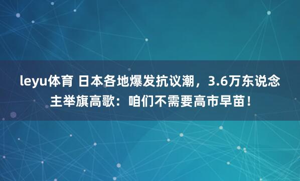 leyu体育 日本各地爆发抗议潮，3.6万东说念主举旗高歌：咱们不需要高市早苗！