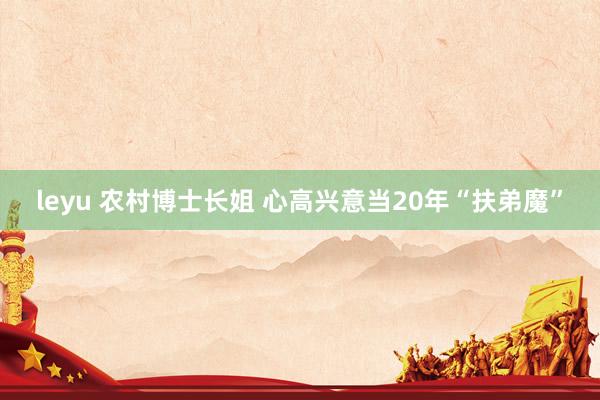 leyu 农村博士长姐 心高兴意当20年“扶弟魔”