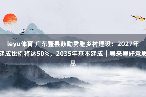 leyu体育 广东整县鼓励秀雅乡村建设：2027年建成比例将达50%，2035年基本建成｜粤来粤好意思