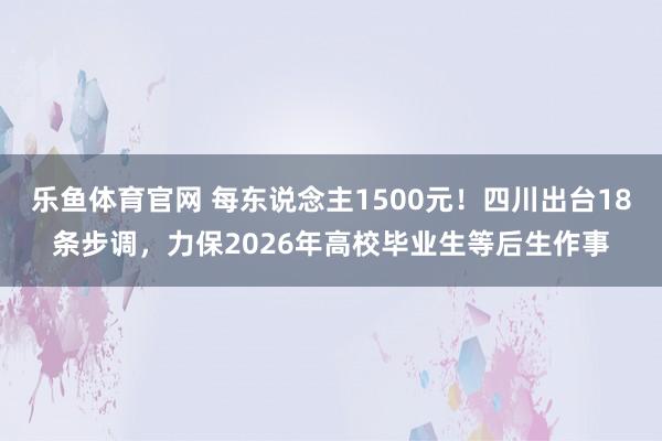 乐鱼体育官网 每东说念主1500元！四川出台18条步调，力保2026年高校毕业生等后生作事