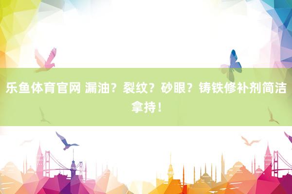乐鱼体育官网 漏油？裂纹？砂眼？铸铁修补剂简洁拿持！