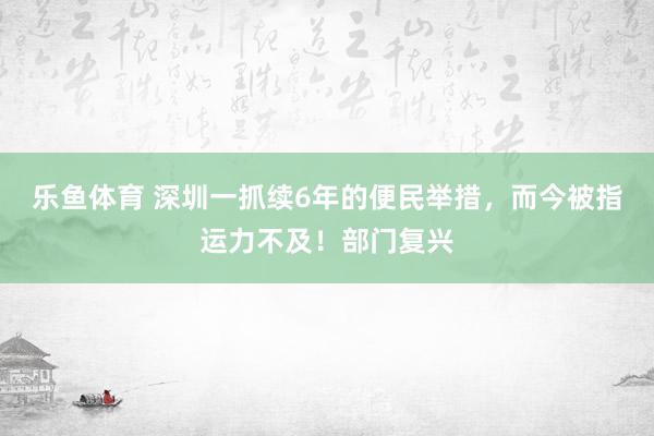 乐鱼体育 深圳一抓续6年的便民举措，而今被指运力不及！部门复兴