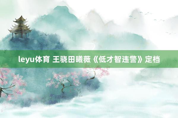 leyu体育 王骁田曦薇《低才智违警》定档