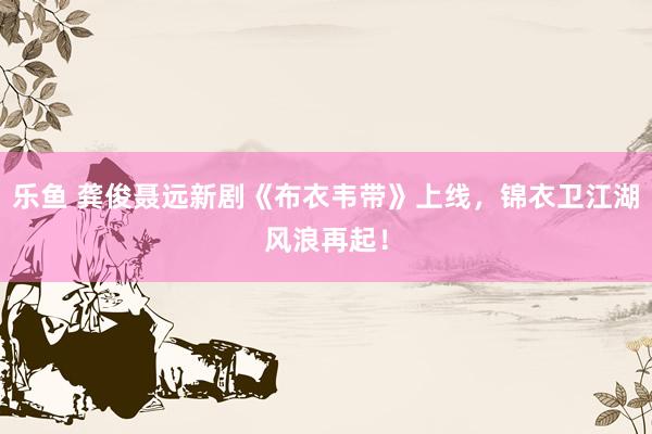 乐鱼 龚俊聂远新剧《布衣韦带》上线，锦衣卫江湖风浪再起！