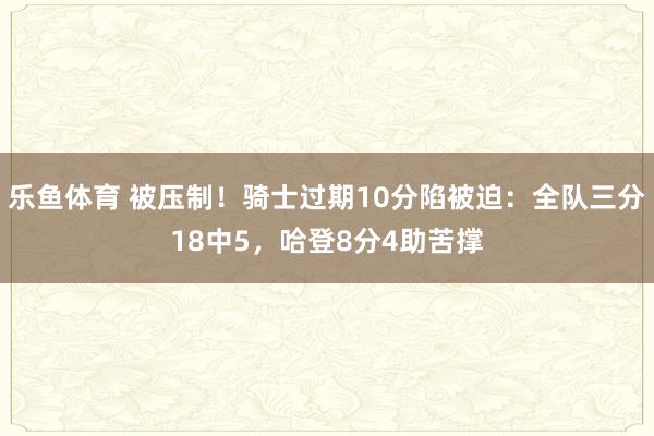 乐鱼体育 被压制！骑士过期10分陷被迫：全队三分18中5，哈登8分4助苦撑