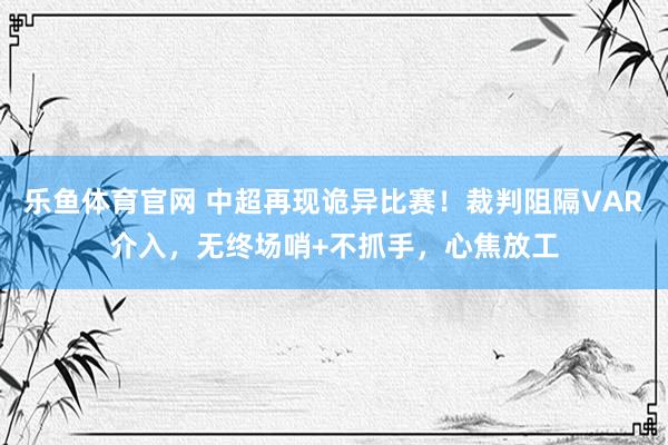 乐鱼体育官网 中超再现诡异比赛！裁判阻隔VAR介入，无终场哨+不抓手，心焦放工