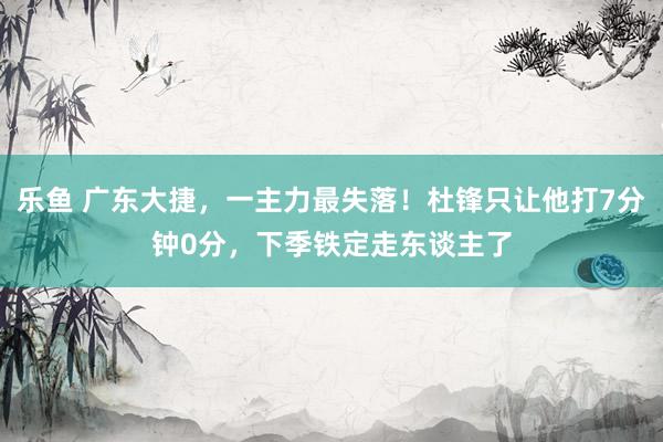 乐鱼 广东大捷，一主力最失落！杜锋只让他打7分钟0分，下季铁定走东谈主了