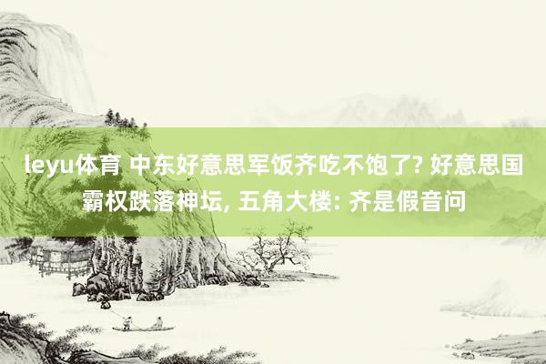 leyu体育 中东好意思军饭齐吃不饱了? 好意思国霸权跌落神坛， 五角大楼: 齐是假音问