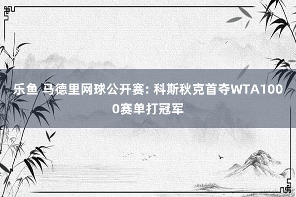 乐鱼 马德里网球公开赛: 科斯秋克首夺WTA1000赛单打冠军