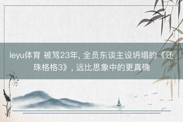 leyu体育 被骂23年， 全员东谈主设坍塌的《还珠格格3》， 远比思象中的更真确