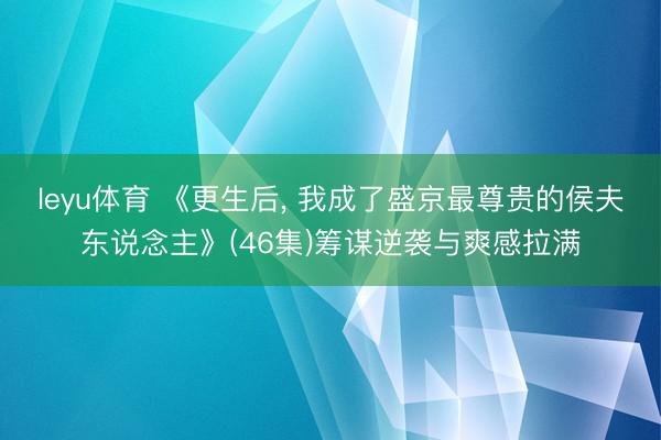 leyu体育 《更生后， 我成了盛京最尊贵的侯夫东说念主》(46集)筹谋逆袭与爽感拉满