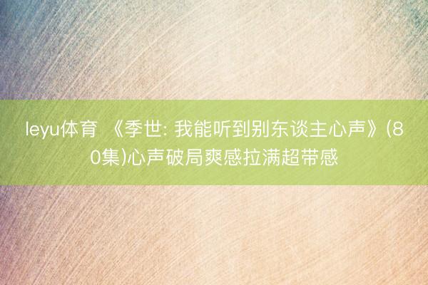 leyu体育 《季世: 我能听到别东谈主心声》(80集)心声破局爽感拉满超带感