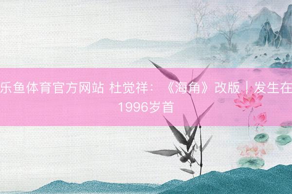 乐鱼体育官方网站 杜觉祥：《海角》改版｜发生在1996岁首