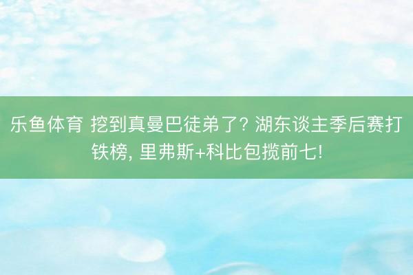 乐鱼体育 挖到真曼巴徒弟了? 湖东谈主季后赛打铁榜， 里弗斯+科比包揽前七!
