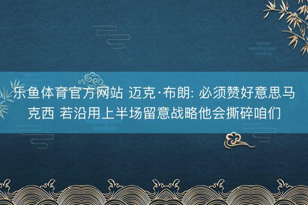乐鱼体育官方网站 迈克·布朗: 必须赞好意思马克西 若沿用上半场留意战略他会撕碎咱们