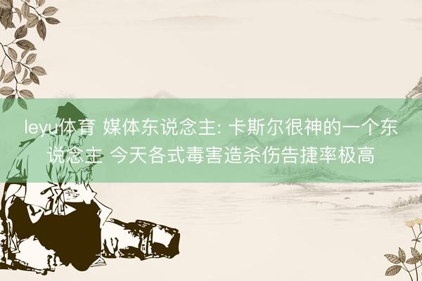 leyu体育 媒体东说念主: 卡斯尔很神的一个东说念主 今天各式毒害造杀伤告捷率极高