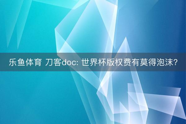 乐鱼体育 刀客doc: 世界杯版权费有莫得泡沫?