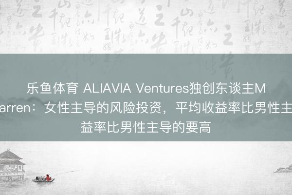 乐鱼体育 ALIAVIA Ventures独创东谈主Marissa Warren：女性主导的风险投资，平均收益率比男性主导的要高