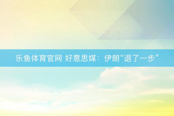 乐鱼体育官网 好意思媒：伊朗“退了一步”