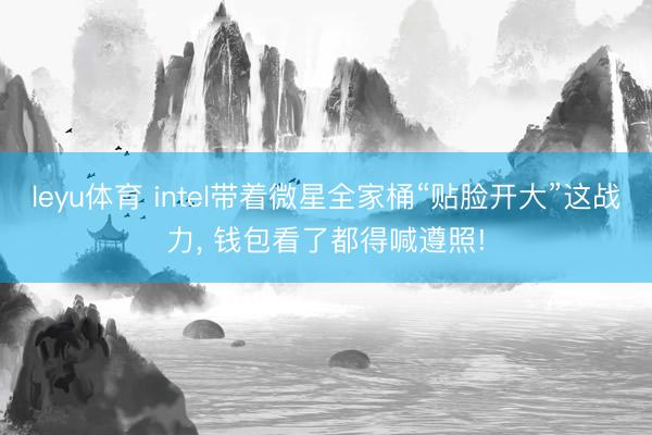 leyu体育 intel带着微星全家桶“贴脸开大”这战力， 钱包看了都得喊遵照!