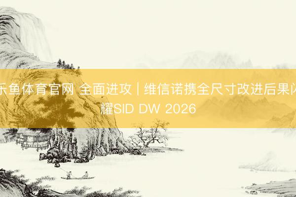 乐鱼体育官网 全面进攻 | 维信诺携全尺寸改进后果闪耀SID DW 2026