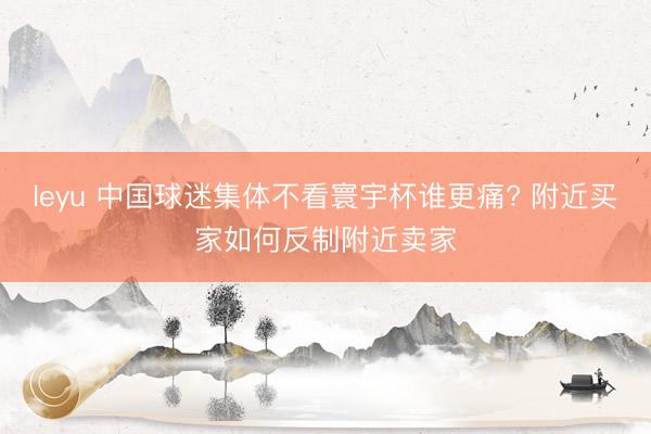 leyu 中国球迷集体不看寰宇杯谁更痛? 附近买家如何反制附近卖家